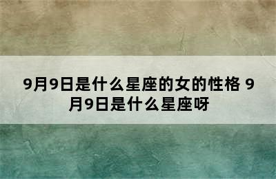 9月9日是什么星座的女的性格 9月9日是什么星座呀